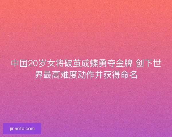 中国20岁女将破茧成蝶勇夺金牌 创下世界最高难度动作并获得命名