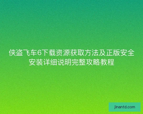 侠盗飞车6下载资源获取方法及正版安全安装详细说明完整攻略教程