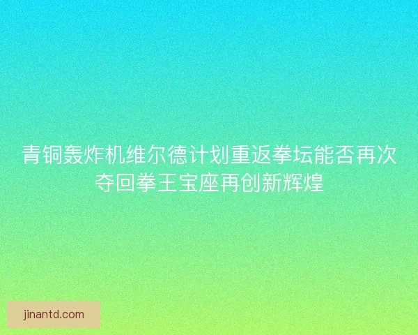 青铜轰炸机维尔德计划重返拳坛能否再次夺回拳王宝座再创新辉煌