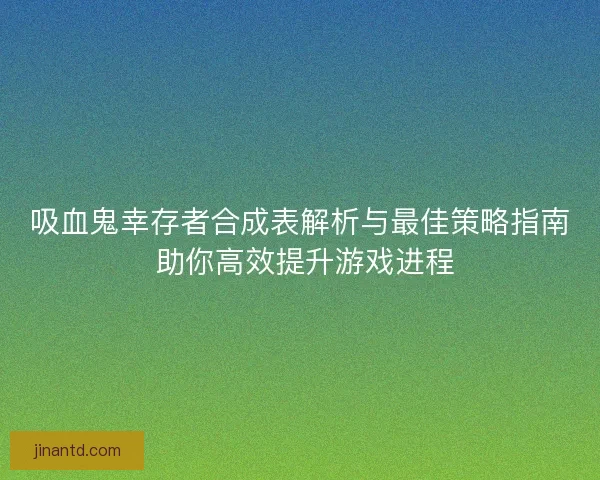 吸血鬼幸存者合成表解析与最佳策略指南 助你高效提升游戏进程