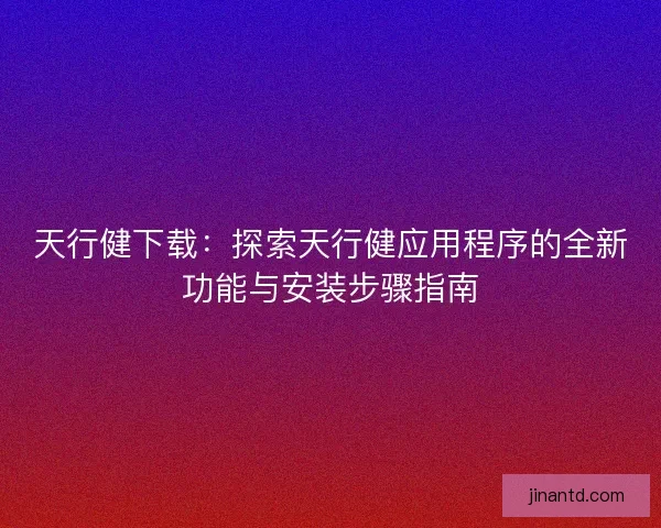 天行健下载：探索天行健应用程序的全新功能与安装步骤指南