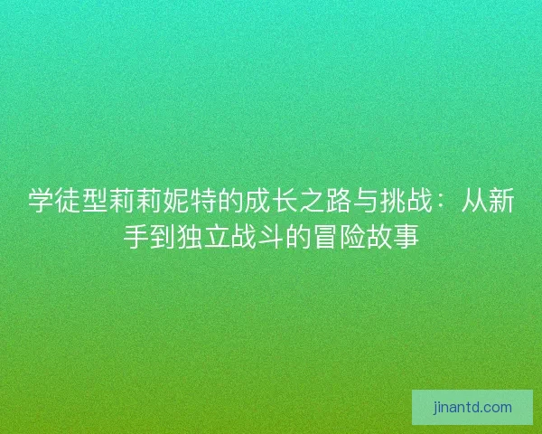 学徒型莉莉妮特的成长之路与挑战：从新手到独立战斗的冒险故事