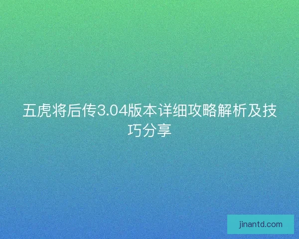 五虎将后传3.04版本详细攻略解析及技巧分享
