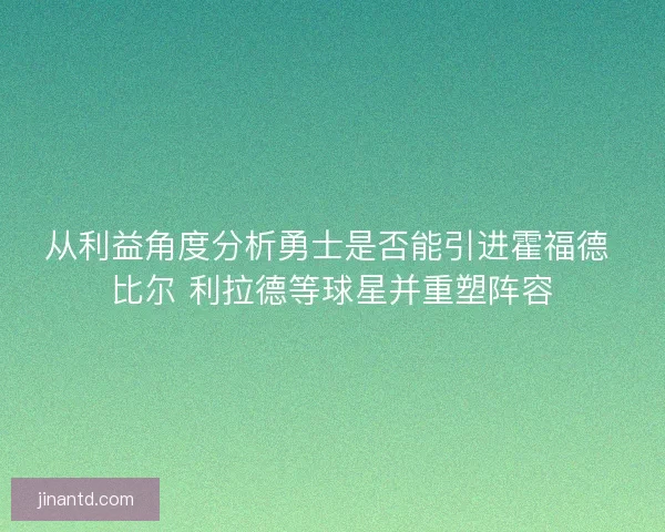 从利益角度分析勇士是否能引进霍福德 比尔 利拉德等球星并重塑阵容