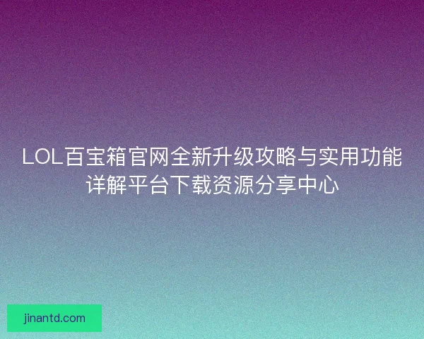 LOL百宝箱官网全新升级攻略与实用功能详解平台下载资源分享中心