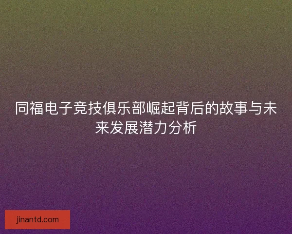 同福电子竞技俱乐部崛起背后的故事与未来发展潜力分析