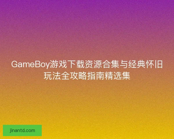 GameBoy游戏下载资源合集与经典怀旧玩法全攻略指南精选集