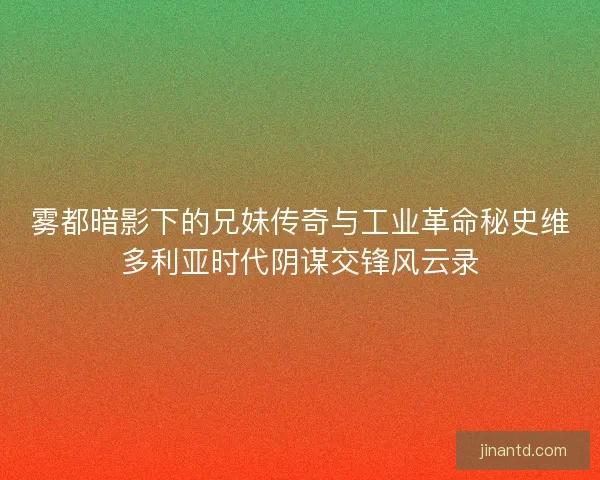 雾都暗影下的兄妹传奇与工业革命秘史维多利亚时代阴谋交锋风云录