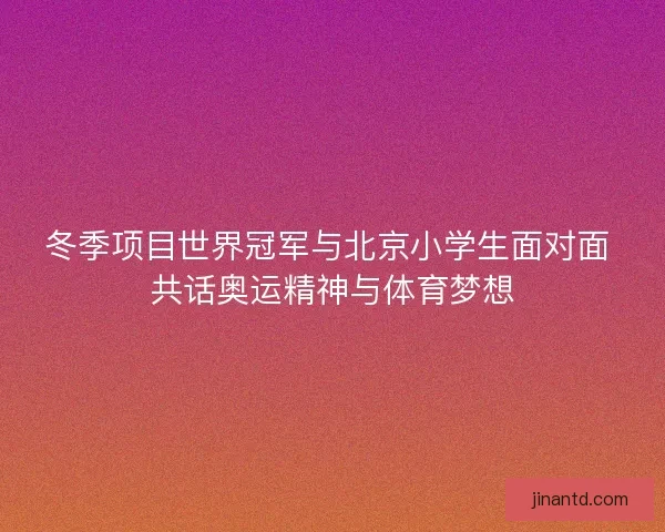 冬季项目世界冠军与北京小学生面对面 共话奥运精神与体育梦想