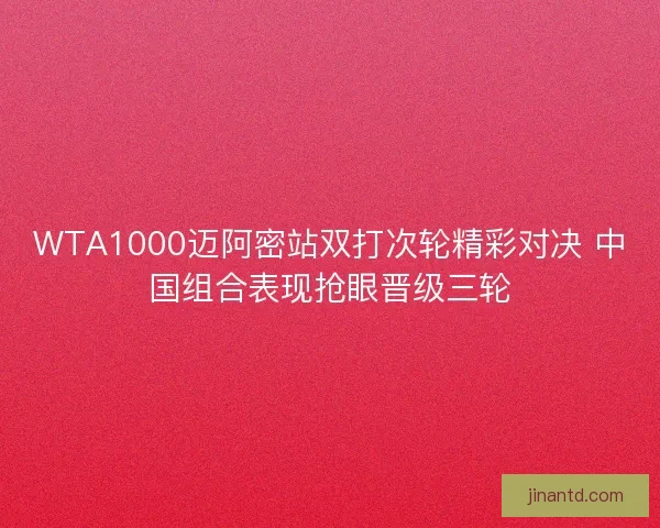 WTA1000迈阿密站双打次轮精彩对决 中国组合表现抢眼晋级三轮