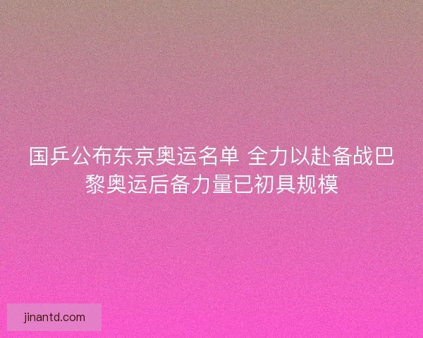 国乒公布东京奥运名单 全力以赴备战巴黎奥运后备力量已初具规模