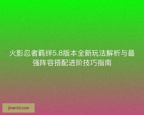 火影忍者羁绊5.8版本全新玩法解析与最强阵容搭配进阶技巧指南