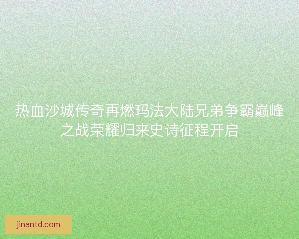 热血沙城传奇再燃玛法大陆兄弟争霸巅峰之战荣耀归来史诗征程开启