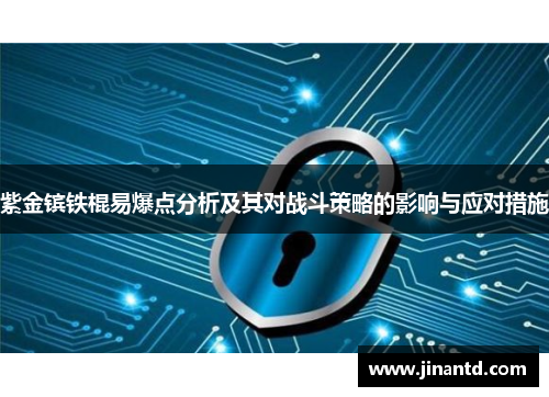 紫金镔铁棍易爆点分析及其对战斗策略的影响与应对措施