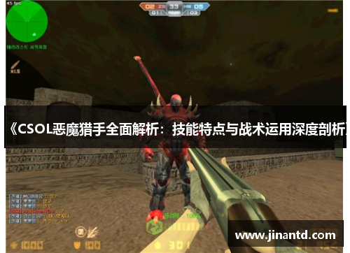 《CSOL恶魔猎手全面解析：技能特点与战术运用深度剖析》
